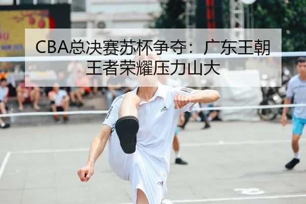 CBA总决赛苏杯争夺：广东王朝王者荣耀压力山大